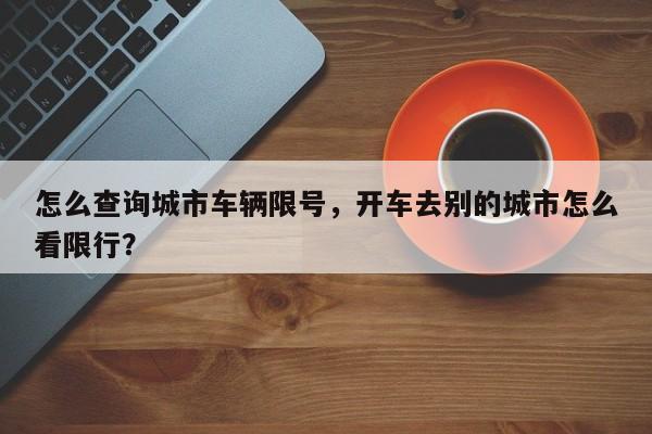 怎么查询城市车辆限号，开车去别的城市怎么看限行？-第1张图片-慕熙生活网