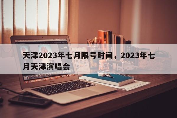 天津2023年七月限号时间，2023年七月天津演唱会-第1张图片-慕熙生活网