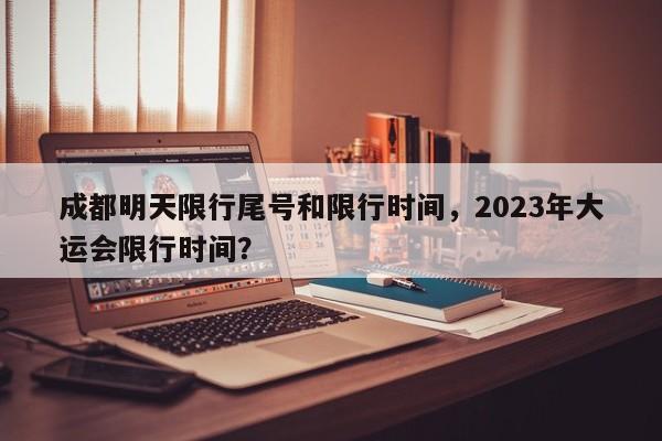 成都明天限行尾号和限行时间，2023年大运会限行时间？-第1张图片-慕熙生活网