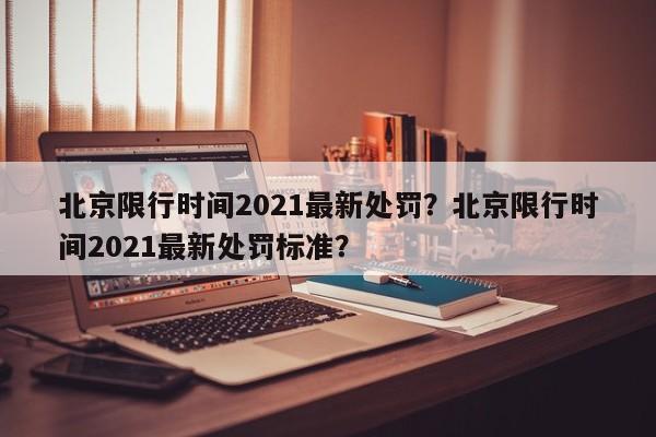 北京限行时间2021最新处罚？北京限行时间2021最新处罚标准？-第1张图片-慕熙生活网