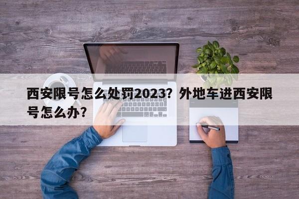 西安限号怎么处罚2023？外地车进西安限号怎么办？-第1张图片-慕熙生活网