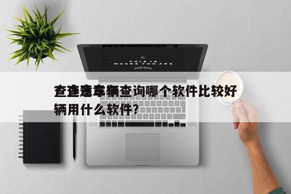 查违章车辆查询哪个软件比较好
？查违章车辆用什么软件？-第1张图片-慕熙生活网