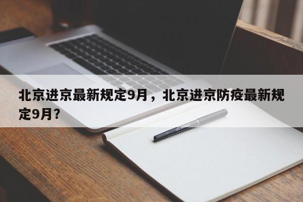 北京进京最新规定9月，北京进京防疫最新规定9月？-第1张图片-慕熙生活网