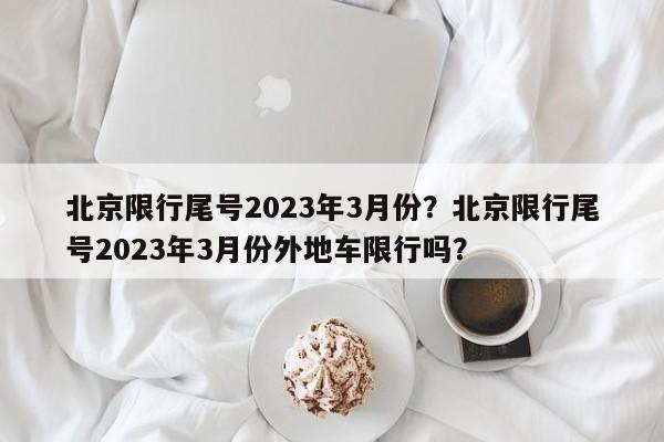 北京限行尾号2023年3月份？北京限行尾号2023年3月份外地车限行吗？-第1张图片-慕熙生活网