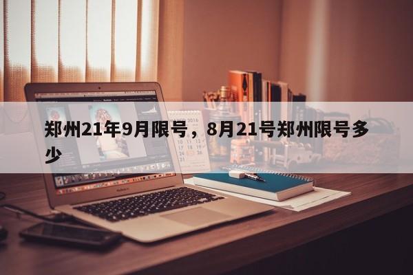 郑州21年9月限号，8月21号郑州限号多少-第1张图片-慕熙生活网