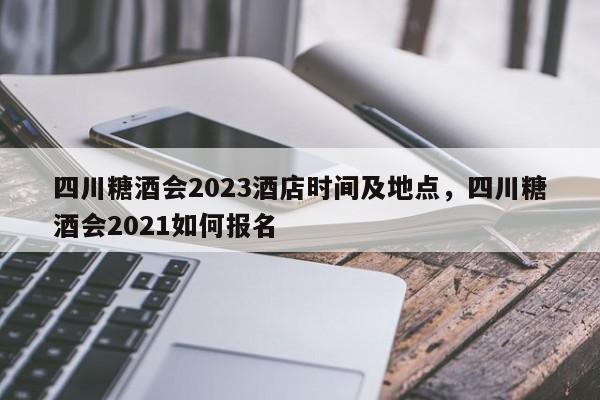 四川糖酒会2023酒店时间及地点，四川糖酒会2021如何报名-第1张图片-慕熙生活网