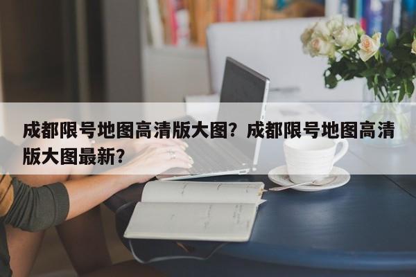 成都限号地图高清版大图？成都限号地图高清版大图最新？-第1张图片-慕熙生活网