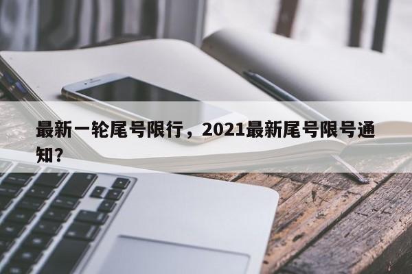 最新一轮尾号限行，2021最新尾号限号通知？-第1张图片-慕熙生活网