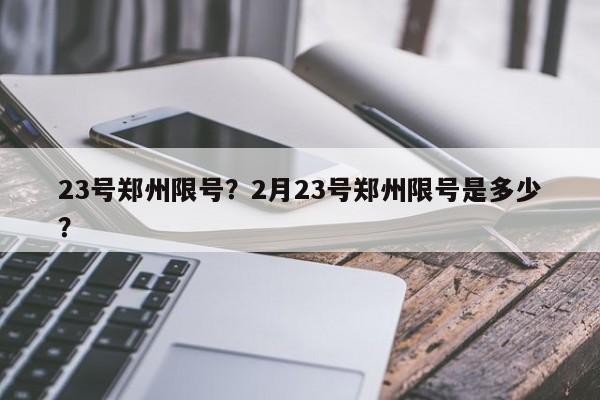 23号郑州限号？2月23号郑州限号是多少？-第1张图片-慕熙生活网