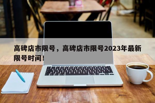 高碑店市限号，高碑店市限号2023年最新限号时间！-第1张图片-慕熙生活网