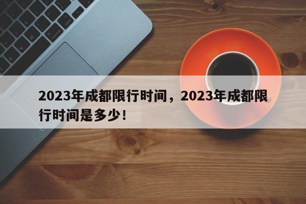 2023年成都限行时间，2023年成都限行时间是多少！-第1张图片-慕熙生活网