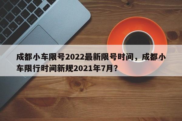 成都小车限号2022最新限号时间，成都小车限行时间新规2021年7月？-第1张图片-慕熙生活网