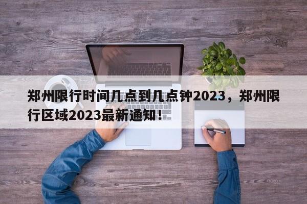 郑州限行时间几点到几点钟2023，郑州限行区域2023最新通知！-第1张图片-慕熙生活网