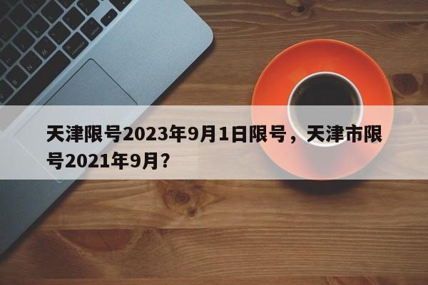 天津限号2023年9月1日限号，天津市限号2021年9月？-第1张图片-慕熙生活网