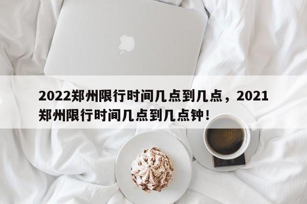 2022郑州限行时间几点到几点，2021郑州限行时间几点到几点钟！-第1张图片-慕熙生活网