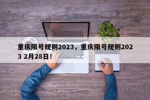 重庆限号规则2023，重庆限号规则2023 2月28日！-第1张图片-慕熙生活网