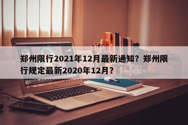 郑州限行2021年12月最新通知？郑州限行规定最新2020年12月？-第1张图片-慕熙生活网