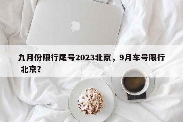 九月份限行尾号2023北京，9月车号限行 北京？-第1张图片-慕熙生活网