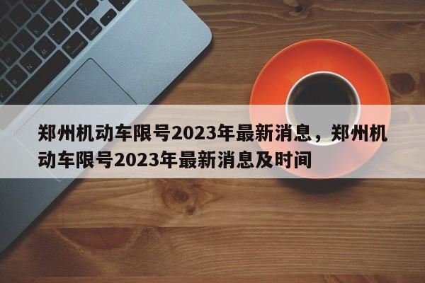 郑州机动车限号2023年最新消息，郑州机动车限号2023年最新消息及时间-第1张图片-慕熙生活网