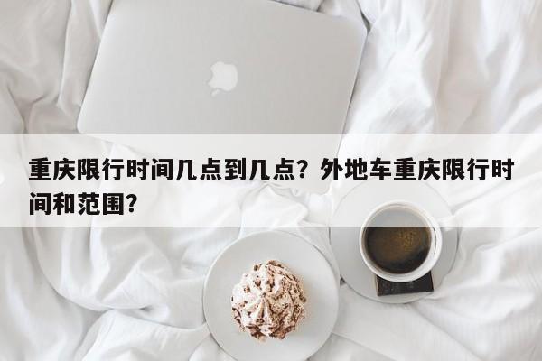 重庆限行时间几点到几点？外地车重庆限行时间和范围？-第1张图片-慕熙生活网