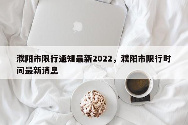 濮阳市限行通知最新2022，濮阳市限行时间最新消息-第1张图片-慕熙生活网