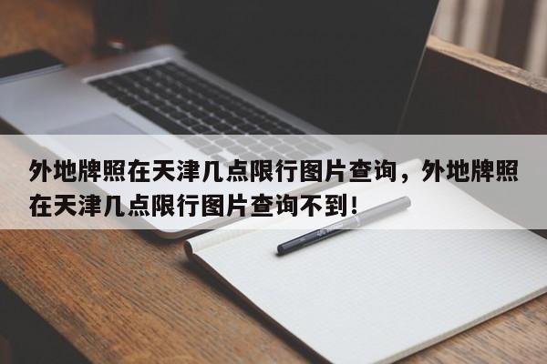 外地牌照在天津几点限行图片查询，外地牌照在天津几点限行图片查询不到！-第1张图片-慕熙生活网