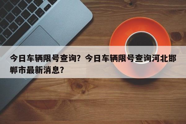 今日车辆限号查询？今日车辆限号查询河北邯郸市最新消息？-第1张图片-慕熙生活网