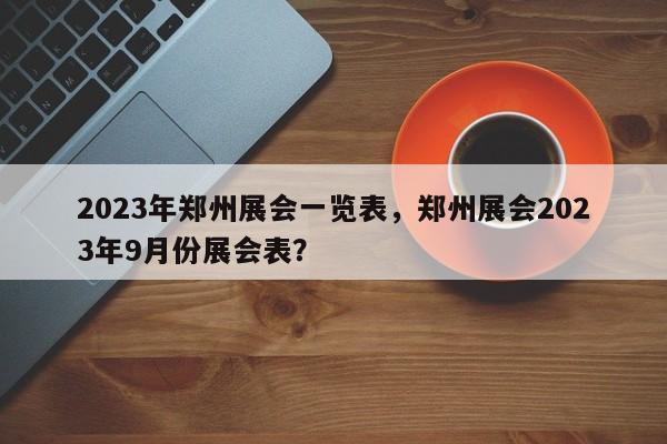 2023年郑州展会一览表，郑州展会2023年9月份展会表？-第1张图片-慕熙生活网