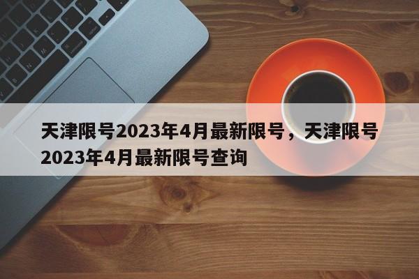 天津限号2023年4月最新限号，天津限号2023年4月最新限号查询-第1张图片-慕熙生活网