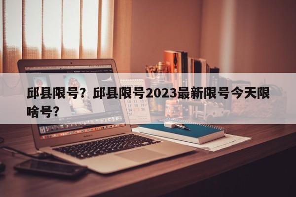 邱县限号？邱县限号2023最新限号今天限啥号？-第1张图片-慕熙生活网