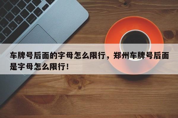 车牌号后面的字母怎么限行，郑州车牌号后面是字母怎么限行！-第1张图片-慕熙生活网