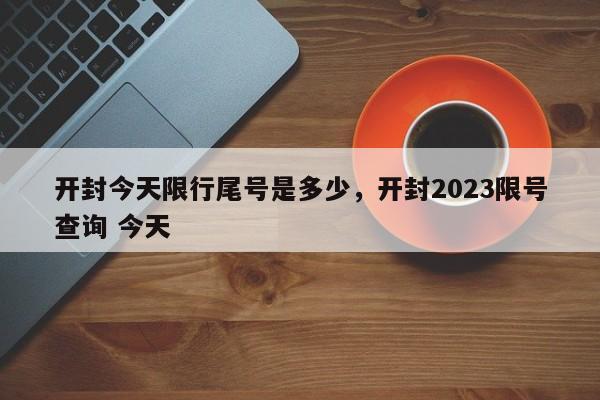 开封今天限行尾号是多少，开封2023限号查询 今天-第1张图片-慕熙生活网