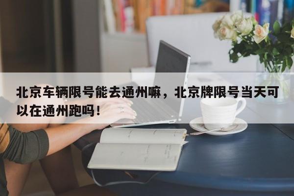 北京车辆限号能去通州嘛，北京牌限号当天可以在通州跑吗！-第1张图片-慕熙生活网