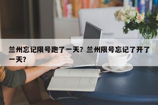 兰州忘记限号跑了一天？兰州限号忘记了开了一天？-第1张图片-慕熙生活网