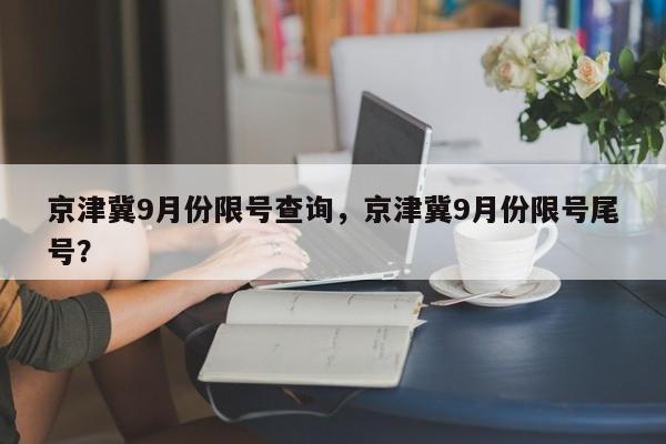 京津冀9月份限号查询，京津冀9月份限号尾号？-第1张图片-慕熙生活网