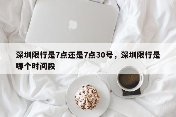 深圳限行是7点还是7点30号，深圳限行是哪个时间段-第1张图片-慕熙生活网