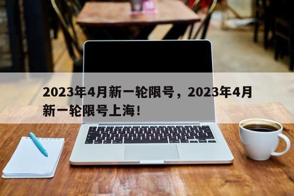 2023年4月新一轮限号，2023年4月新一轮限号上海！-第1张图片-慕熙生活网