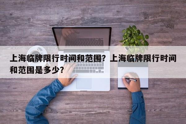 上海临牌限行时间和范围？上海临牌限行时间和范围是多少？-第1张图片-慕熙生活网