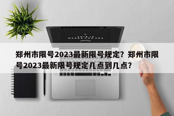 郑州市限号2023最新限号规定？郑州市限号2023最新限号规定几点到几点？-第1张图片-慕熙生活网