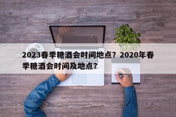 2023春季糖酒会时间地点？2020年春季糖酒会时间及地点？-第1张图片-慕熙生活网