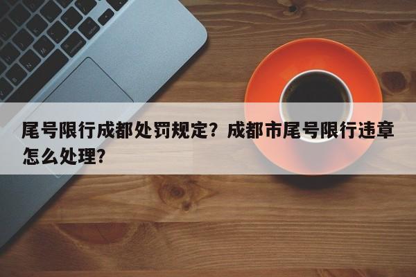 尾号限行成都处罚规定？成都市尾号限行违章怎么处理？-第1张图片-慕熙生活网