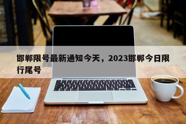 邯郸限号最新通知今天，2023邯郸今日限行尾号-第1张图片-慕熙生活网