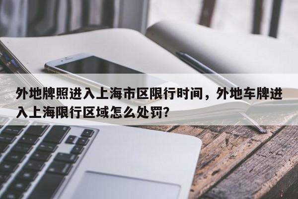 外地牌照进入上海市区限行时间，外地车牌进入上海限行区域怎么处罚？-第1张图片-慕熙生活网