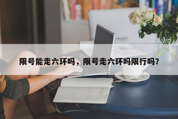 限号能走六环吗，限号走六环吗限行吗？-第1张图片-慕熙生活网