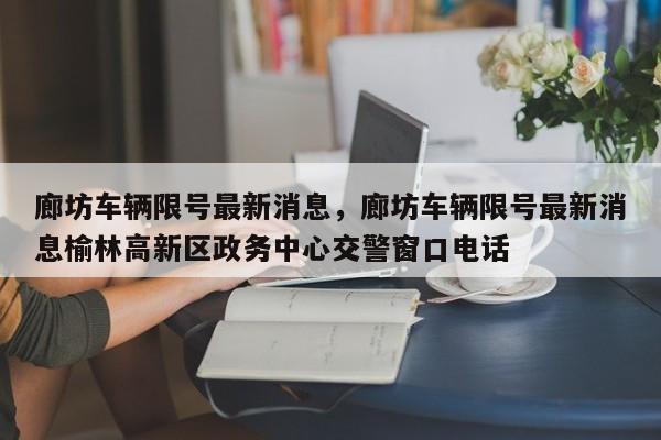 廊坊车辆限号最新消息，廊坊车辆限号最新消息榆林高新区政务中心交警窗口电话-第1张图片-慕熙生活网