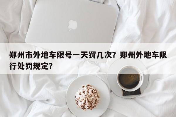 郑州市外地车限号一天罚几次？郑州外地车限行处罚规定？-第1张图片-慕熙生活网