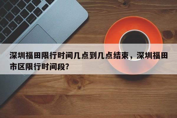 深圳福田限行时间几点到几点结束，深圳福田市区限行时间段？-第1张图片-慕熙生活网