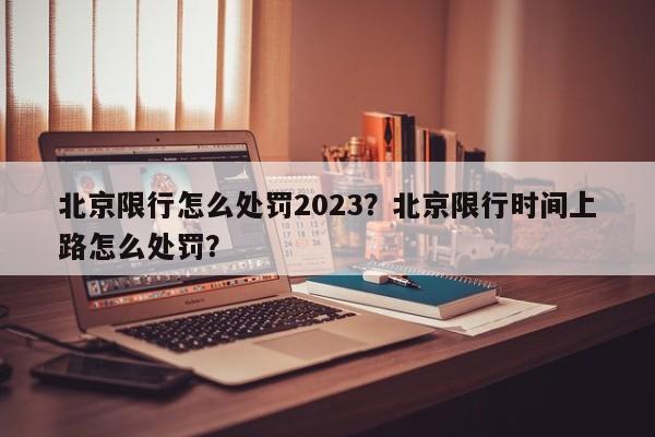 北京限行怎么处罚2023？北京限行时间上路怎么处罚？-第1张图片-慕熙生活网