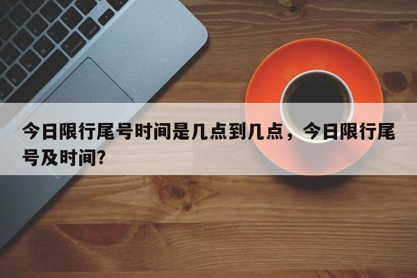 今日限行尾号时间是几点到几点，今日限行尾号及时间？-第1张图片-慕熙生活网