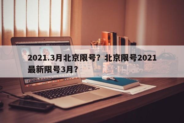 2021.3月北京限号？北京限号2021最新限号3月？-第1张图片-慕熙生活网